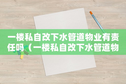 一樓私自改下水管道物業有責任嗎（一樓私自改下水管道物業有責任嗎）