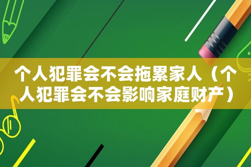 個人犯罪會不會拖累家人（個人犯罪會不會影響家庭財產）