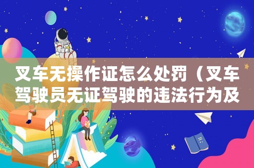 叉車無操作證怎么處罰（叉車駕駛員無證駕駛的違法行為及處罰措施）