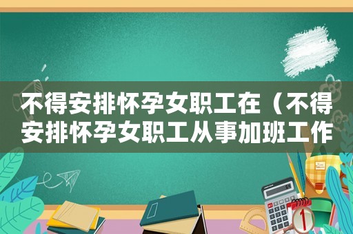 不得安排懷孕女職工在（不得安排懷孕女職工從事加班工作）