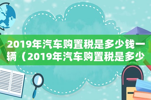 2019年汽車購置稅是多少錢一輛（2019年汽車購置稅是多少）