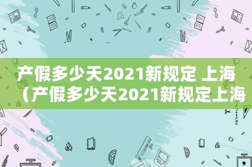 產假多少天2021新規定 上海（產假多少天2021新規定上海）
