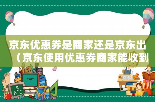 京東優(yōu)惠券是商家還是京東出（京東使用優(yōu)惠券商家能收到錢嗎）