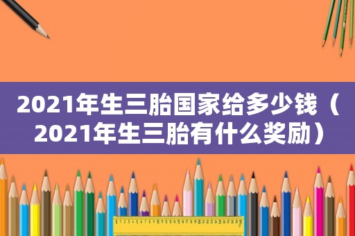 2021年生三胎國家給多少錢（2021年生三胎有什么獎(jiǎng)勵(lì)）