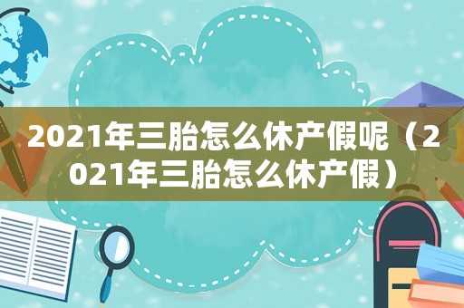 2021年三胎怎么休產(chǎn)假呢（2021年三胎怎么休產(chǎn)假）