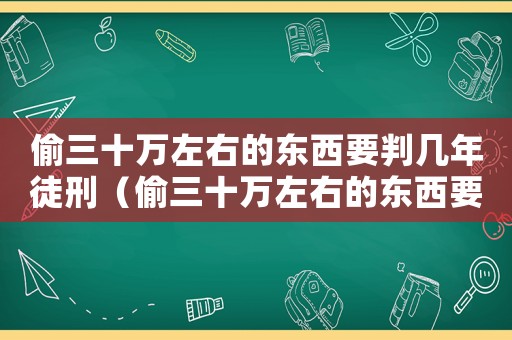 偷三十萬左右的東西要判幾年徒刑（偷三十萬左右的東西要判幾年）