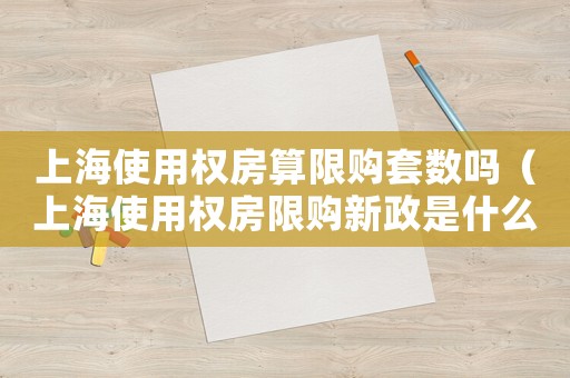 上海使用權房算限購套數嗎（上海使用權房限購新政是什么意思啊）