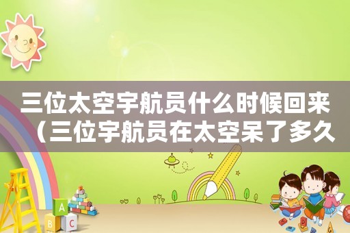 三位太空宇航員什么時(shí)候回來(lái)（三位宇航員在太空呆了多久）