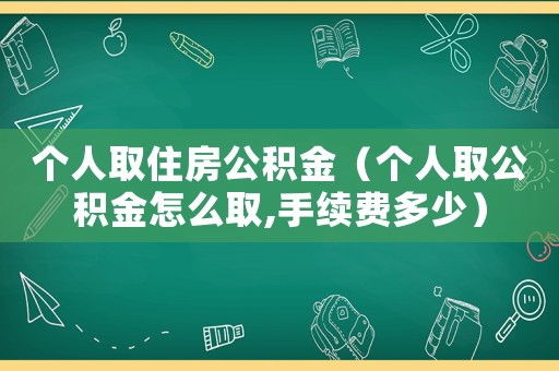 個人取住房公積金（個人取公積金怎么取,手續費多少）