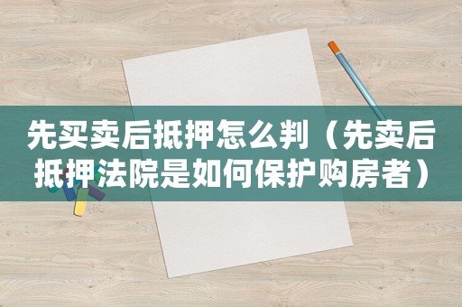 先買賣后抵押怎么判（先賣后抵押法院是如何保護購房者）
