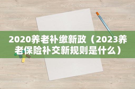 2020養老補繳新政（2023養老保險補交新規則是什么）