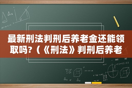 最新刑法判刑后養(yǎng)老金還能領取嗎?（《刑法》判刑后養(yǎng)老金是否會停發(fā)放）