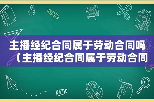 主播經(jīng)紀(jì)合同屬于勞動(dòng)合同嗎（主播經(jīng)紀(jì)合同屬于勞動(dòng)合同嗎）