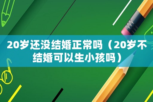 20歲還沒結婚正常嗎（20歲不結婚可以生小孩嗎）