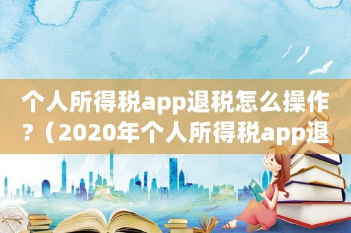 個(gè)人所得稅app退稅怎么操作?（2020年個(gè)人所得稅app退稅流程）