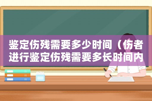 鑒定傷殘需要多少時間（傷者進行鑒定傷殘需要多長時間內）