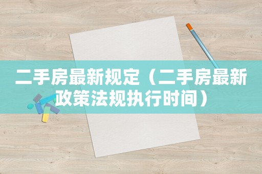 二手房最新規(guī)定（二手房最新政策法規(guī)執(zhí)行時(shí)間）