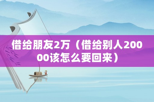 借給朋友2萬（借給別人20000該怎么要回來）