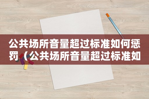公共場所音量超過標準如何懲罰（公共場所音量超過標準如何懲罰）