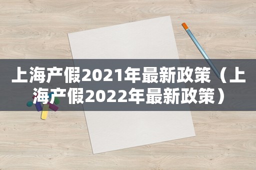 上海產假2021年最新政策（上海產假2022年最新政策）