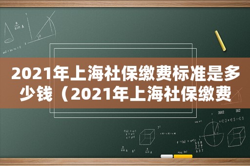 2021年上海社保繳費標(biāo)準(zhǔn)是多少錢（2021年上海社保繳費標(biāo)準(zhǔn)是多少）