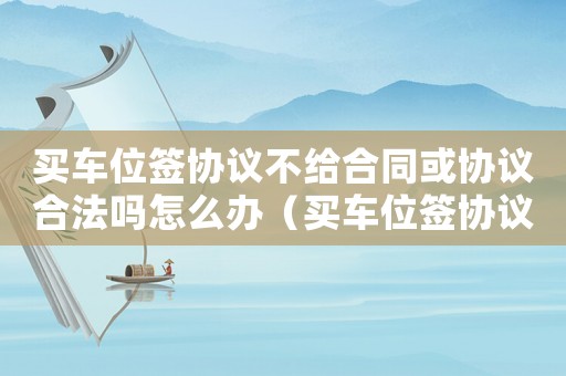 買車位簽協議不給合同或協議合法嗎怎么辦（買車位簽協議不給合同或協議合法嗎）