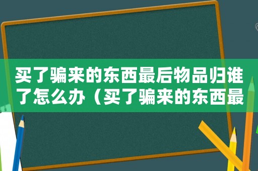 買了騙來的東西最后物品歸誰了怎么辦（買了騙來的東西最后物品歸誰?）