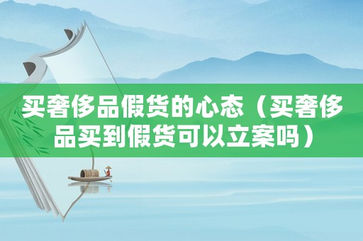 買奢侈品假貨的心態(tài)（買奢侈品買到假貨可以立案嗎）