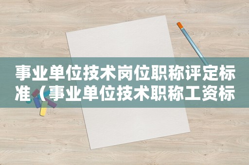 事業(yè)單位技術崗位職稱評定標準（事業(yè)單位技術職稱工資標準表）