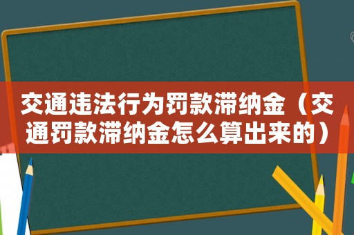 交通違法行為罰款滯納金（交通罰款滯納金怎么算出來(lái)的）