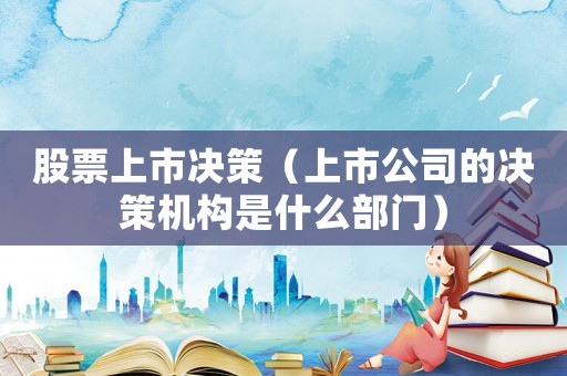 股票上市決策（上市公司的決策機構是什么部門）