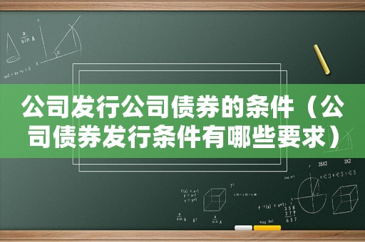 公司發(fā)行公司債券的條件（公司債券發(fā)行條件有哪些要求）