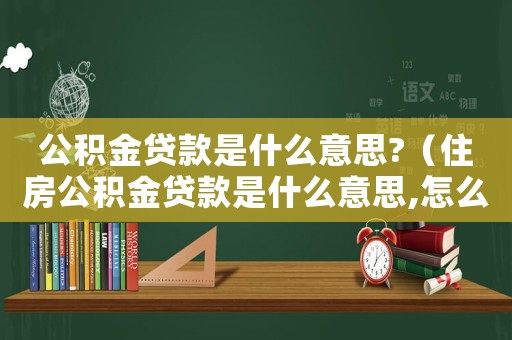 公積金貸款是什么意思?（住房公積金貸款是什么意思,怎么貸）