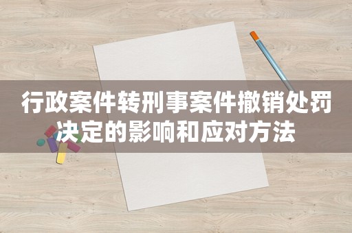行政案件轉刑事案件撤銷處罰決定的影響和應對方法