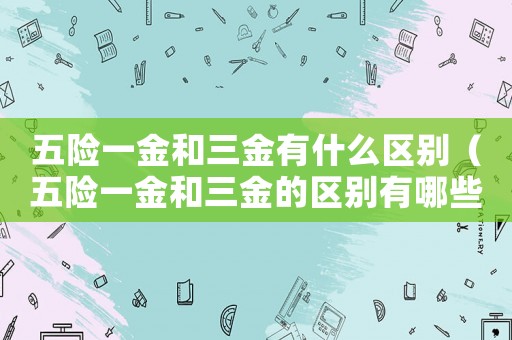 五險一金和三金有什么區別（五險一金和三金的區別有哪些呢）