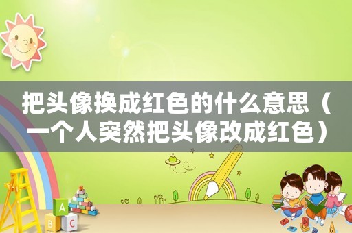 把頭像換成紅色的什么意思（一個(gè)人突然把頭像改成紅色）