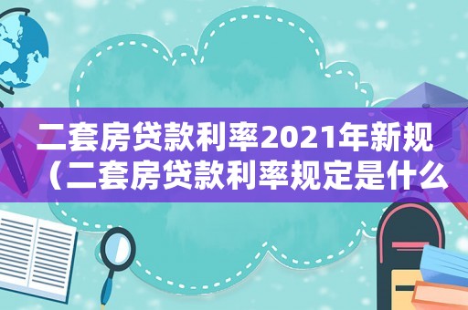 二套房貸款利率2021年新規（二套房貸款利率規定是什么時候開始）