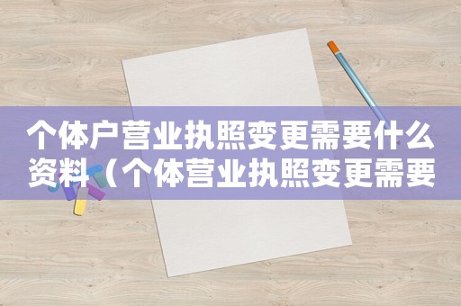 個體戶營業(yè)執(zhí)照變更需要什么資料（個體營業(yè)執(zhí)照變更需要什么資料辦理）