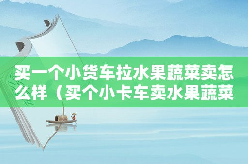 買一個小貨車拉水果蔬菜賣怎么樣（買個小卡車賣水果蔬菜前景如何）