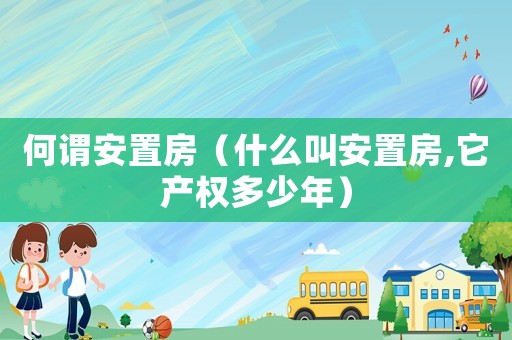 何謂安置房（什么叫安置房,它產權多少年）