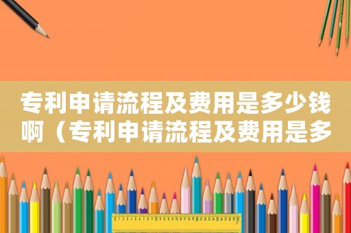 專利申請流程及費用是多少錢啊（專利申請流程及費用是多少錢）