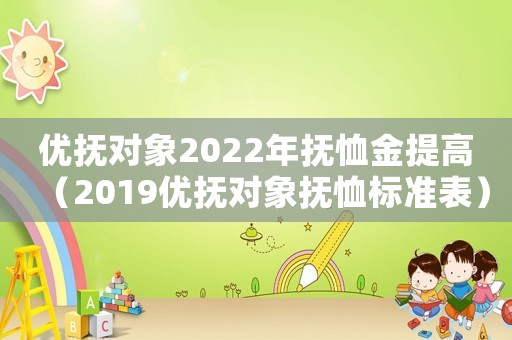 優撫對象2022年撫恤金提高（2019優撫對象撫恤標準表）