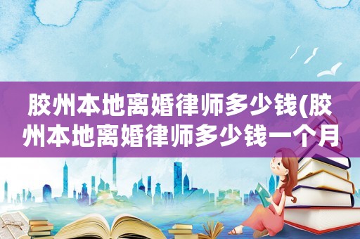 膠州本地離婚律師多少錢(膠州本地離婚律師多少錢一個月)