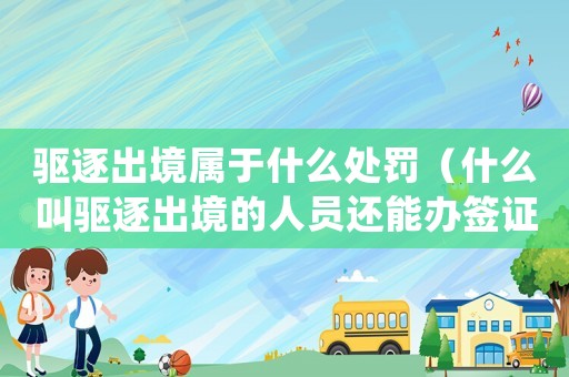 驅逐出境屬于什么處罰（什么叫驅逐出境的人員還能辦簽證）