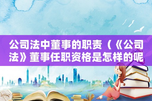 公司法中董事的職責(zé)（《公司法》董事任職資格是怎樣的呢）