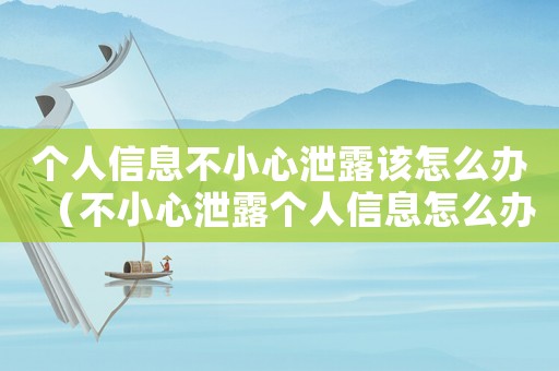 個人信息不小心泄露該怎么辦（不小心泄露個人信息怎么辦呢）