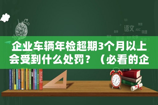 企業(yè)車輛年檢超期3個(gè)月以上會(huì)受到什么處罰？（必看的企業(yè)車輛管理知識(shí)）