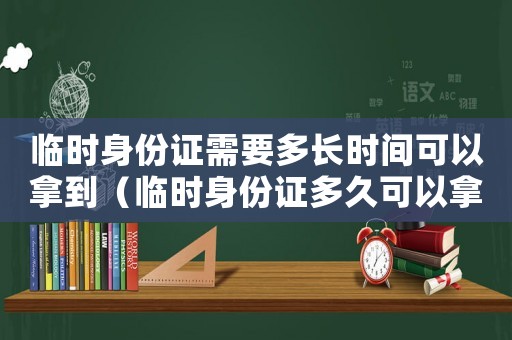 臨時身份證需要多長時間可以拿到（臨時身份證多久可以拿到要多少錢）