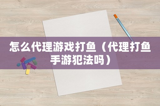 怎么代理游戲打魚（代理打魚手游犯法嗎）