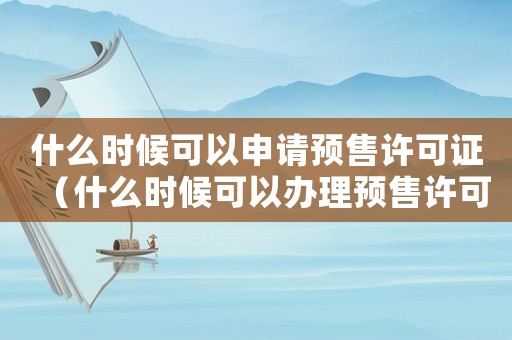 什么時候可以申請預(yù)售許可證（什么時候可以辦理預(yù)售許可證）